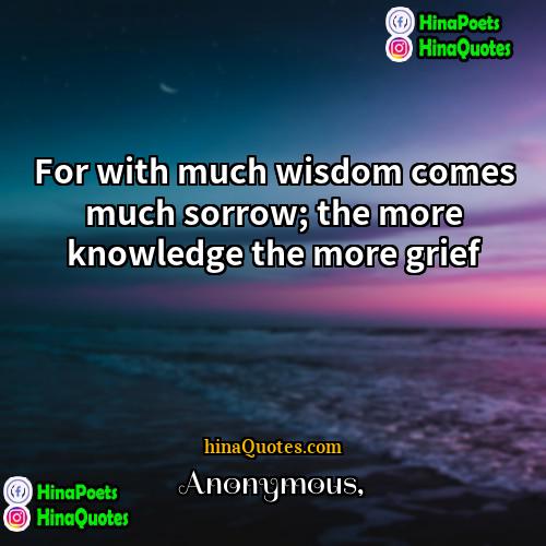 Anonymous Quotes | For with much wisdom comes much sorrow;